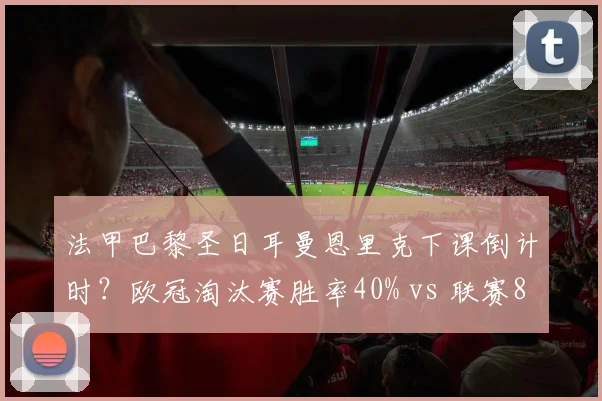 法甲巴黎圣日耳曼恩里克下课倒计时？欧冠淘汰赛胜率40% vs 联赛80%