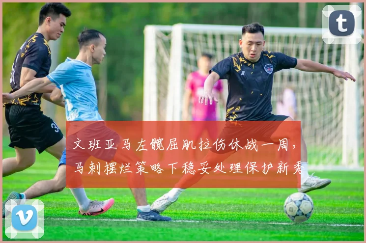 文班亚马左髋屈肌拉伤休战一周，马刺摆烂策略下稳妥处理保护新秀