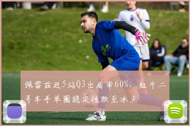 佩雷兹近5站Q3出局率60%，红牛二号车手单圈稳定性跌至冰点