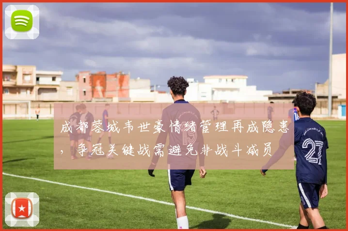 成都蓉城韦世豪情绪管理再成隐患，争冠关键战需避免非战斗减员