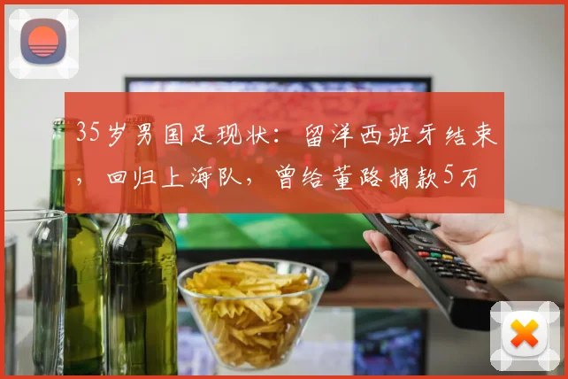 35岁男国足现状：留洋西班牙结束，回归上海队，曾给董路捐款5万