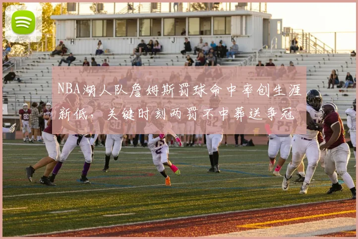 NBA湖人队詹姆斯罚球命中率创生涯新低，关键时刻两罚不中葬送争冠希望